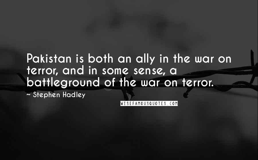 Stephen Hadley Quotes: Pakistan is both an ally in the war on terror, and in some sense, a battleground of the war on terror.