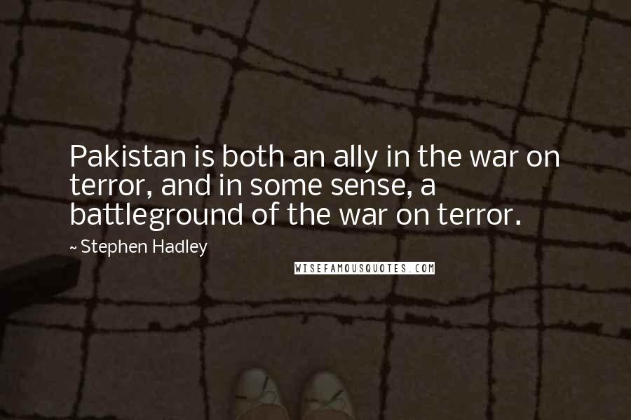 Stephen Hadley Quotes: Pakistan is both an ally in the war on terror, and in some sense, a battleground of the war on terror.