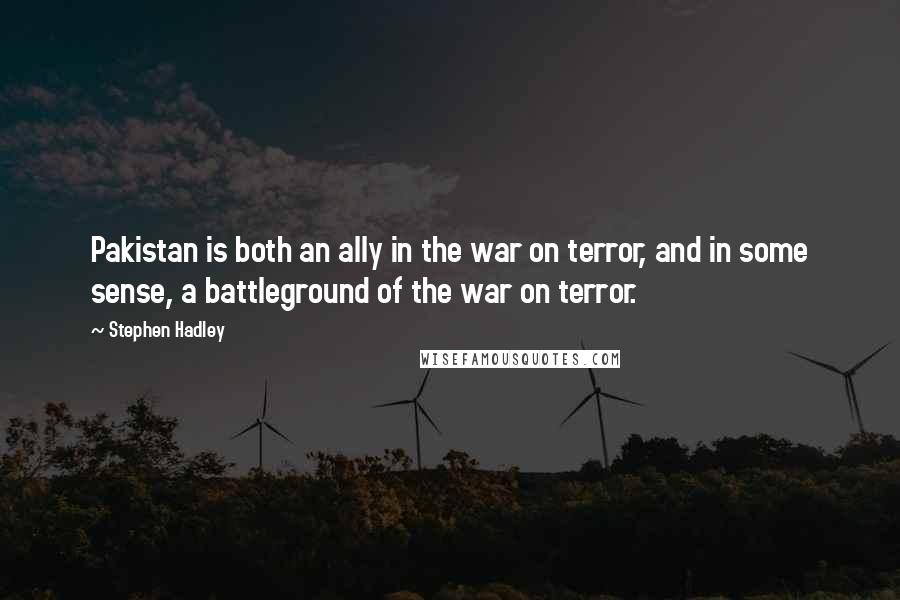 Stephen Hadley Quotes: Pakistan is both an ally in the war on terror, and in some sense, a battleground of the war on terror.