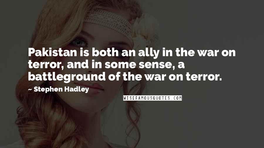 Stephen Hadley Quotes: Pakistan is both an ally in the war on terror, and in some sense, a battleground of the war on terror.