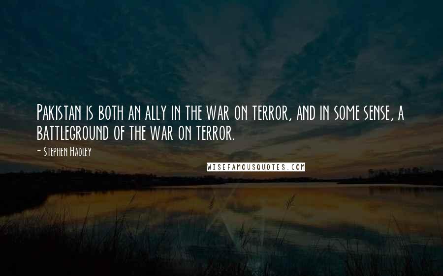 Stephen Hadley Quotes: Pakistan is both an ally in the war on terror, and in some sense, a battleground of the war on terror.