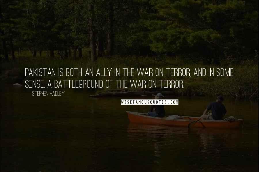 Stephen Hadley Quotes: Pakistan is both an ally in the war on terror, and in some sense, a battleground of the war on terror.