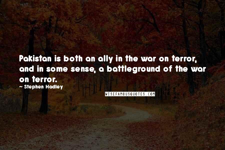 Stephen Hadley Quotes: Pakistan is both an ally in the war on terror, and in some sense, a battleground of the war on terror.