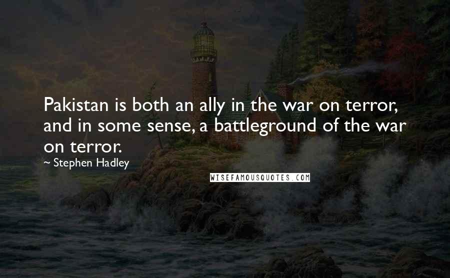 Stephen Hadley Quotes: Pakistan is both an ally in the war on terror, and in some sense, a battleground of the war on terror.