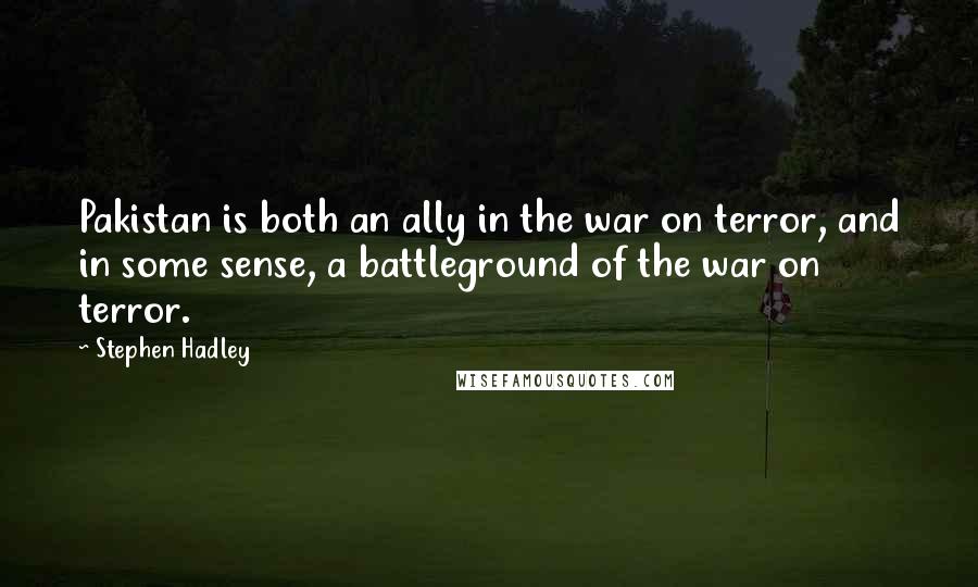 Stephen Hadley Quotes: Pakistan is both an ally in the war on terror, and in some sense, a battleground of the war on terror.