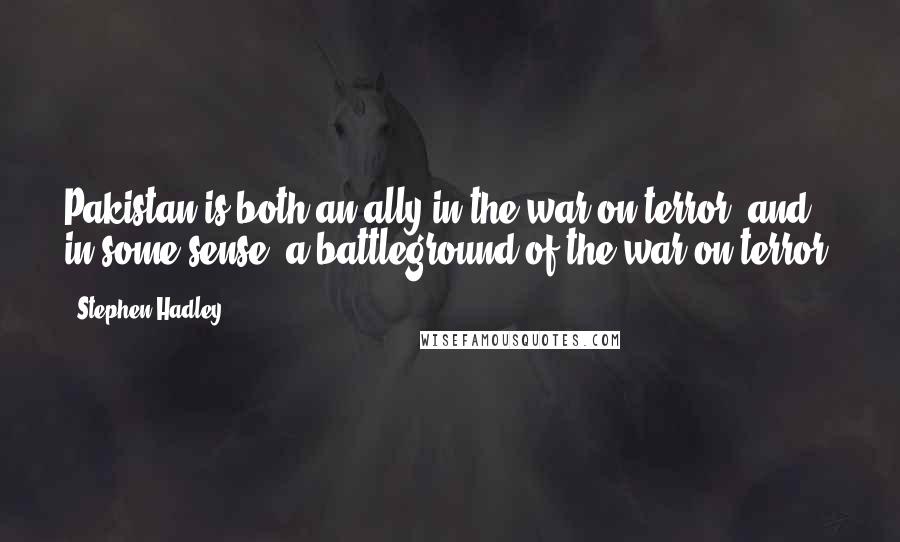 Stephen Hadley Quotes: Pakistan is both an ally in the war on terror, and in some sense, a battleground of the war on terror.
