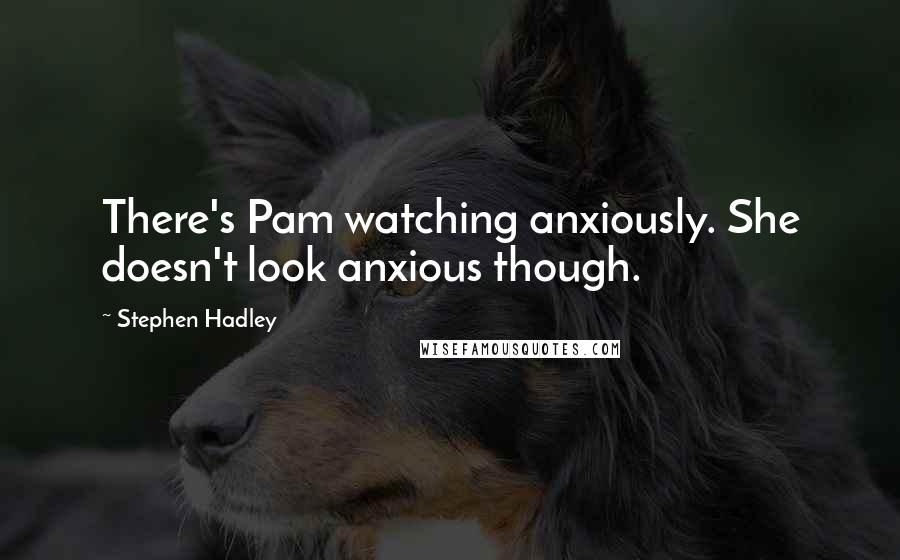 Stephen Hadley Quotes: There's Pam watching anxiously. She doesn't look anxious though.