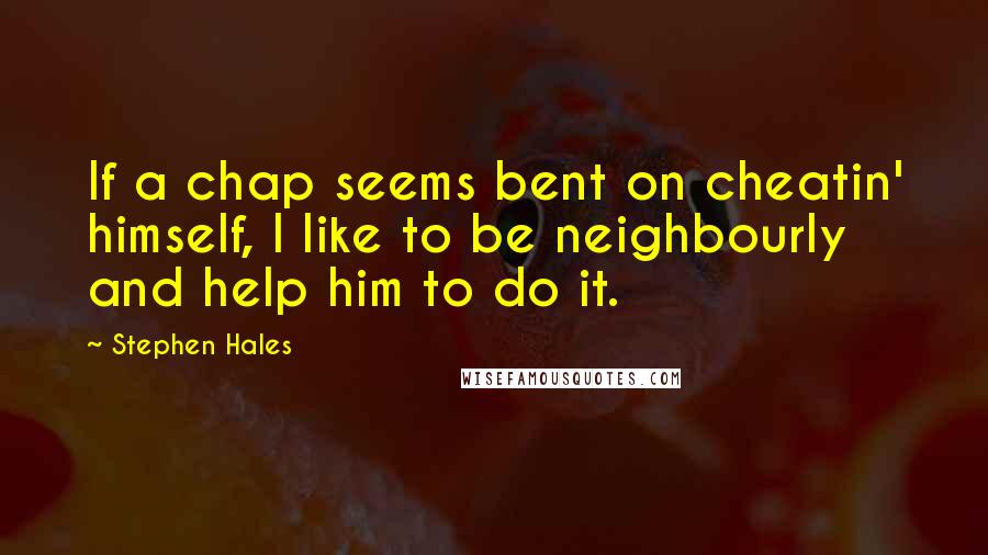 Stephen Hales Quotes: If a chap seems bent on cheatin' himself, I like to be neighbourly and help him to do it.