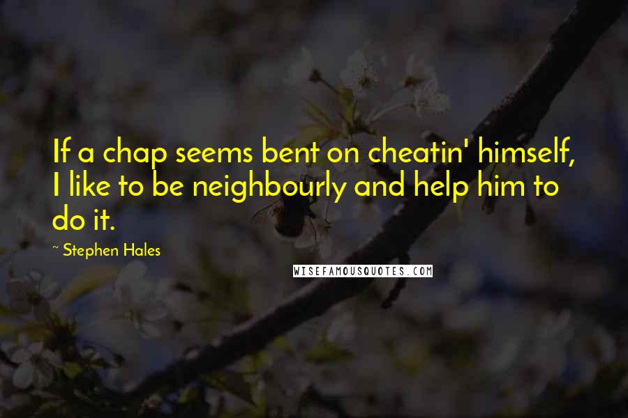 Stephen Hales Quotes: If a chap seems bent on cheatin' himself, I like to be neighbourly and help him to do it.