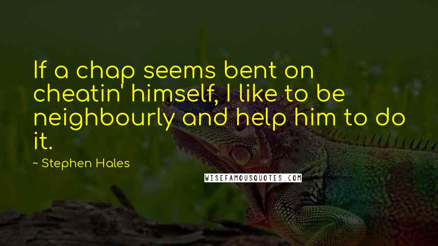 Stephen Hales Quotes: If a chap seems bent on cheatin' himself, I like to be neighbourly and help him to do it.