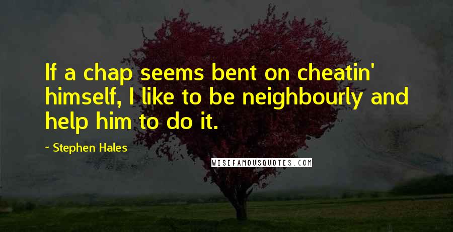 Stephen Hales Quotes: If a chap seems bent on cheatin' himself, I like to be neighbourly and help him to do it.