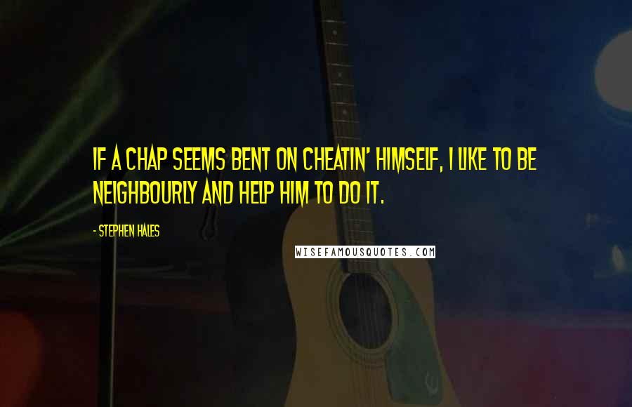 Stephen Hales Quotes: If a chap seems bent on cheatin' himself, I like to be neighbourly and help him to do it.