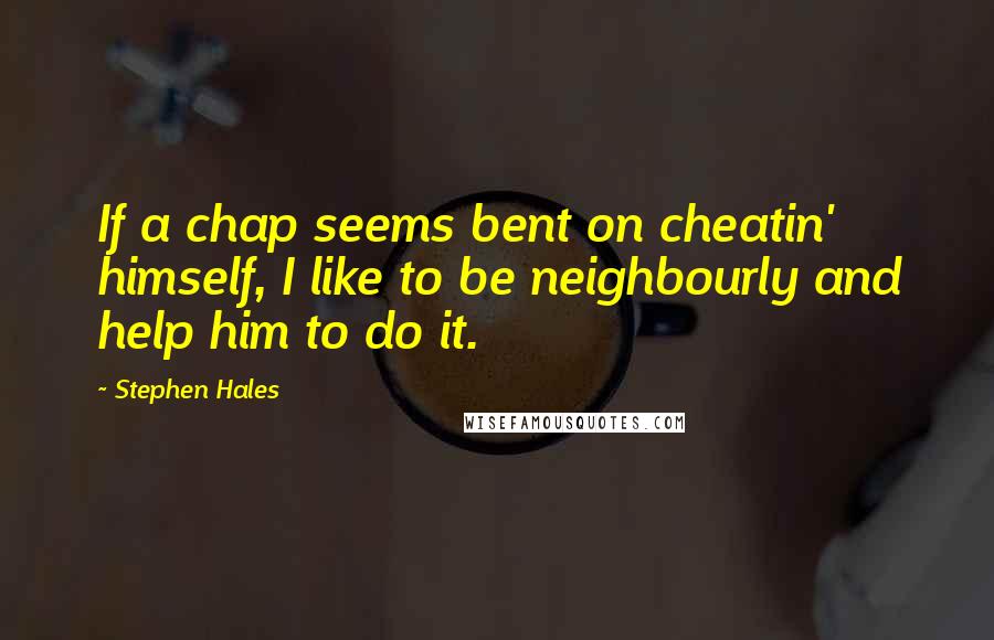 Stephen Hales Quotes: If a chap seems bent on cheatin' himself, I like to be neighbourly and help him to do it.