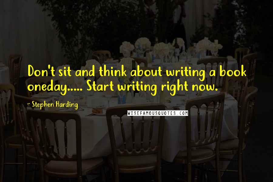 Stephen Harding Quotes: Don't sit and think about writing a book oneday..... Start writing right now.