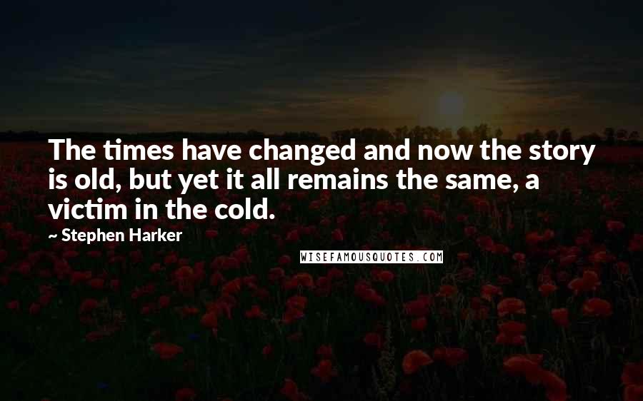 Stephen Harker Quotes: The times have changed and now the story is old, but yet it all remains the same, a victim in the cold.