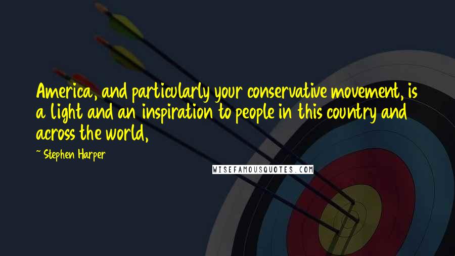 Stephen Harper Quotes: America, and particularly your conservative movement, is a light and an inspiration to people in this country and across the world,