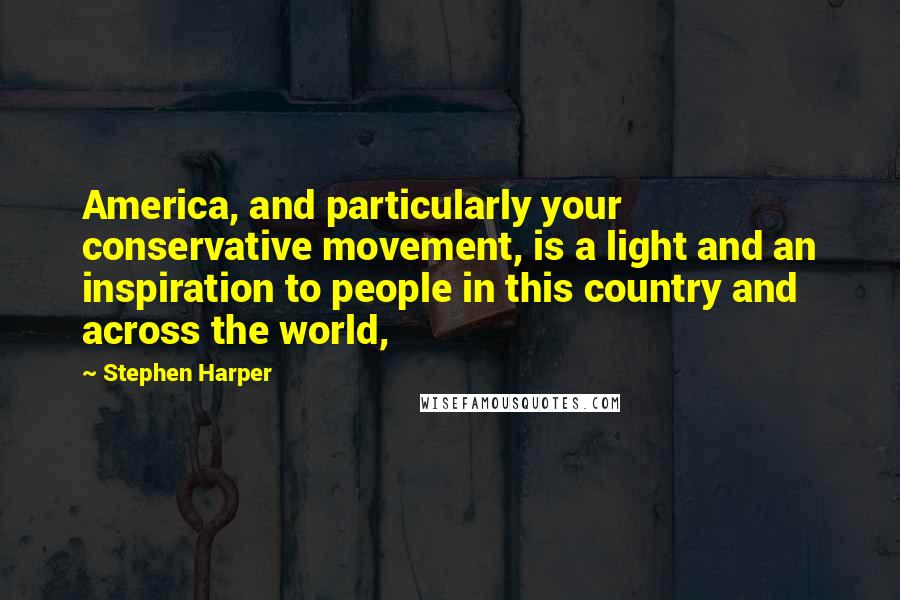 Stephen Harper Quotes: America, and particularly your conservative movement, is a light and an inspiration to people in this country and across the world,