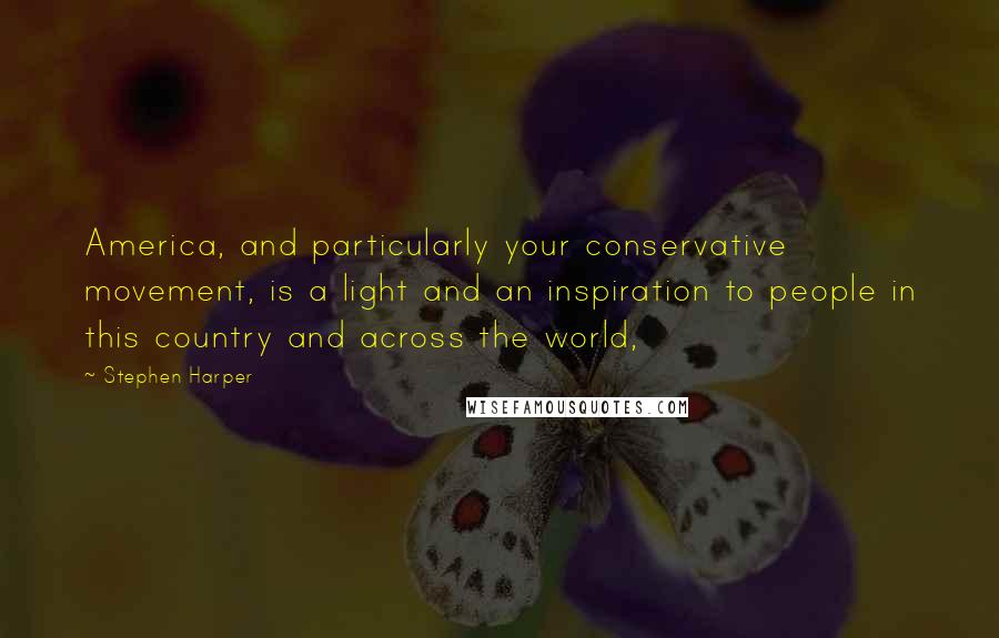 Stephen Harper Quotes: America, and particularly your conservative movement, is a light and an inspiration to people in this country and across the world,