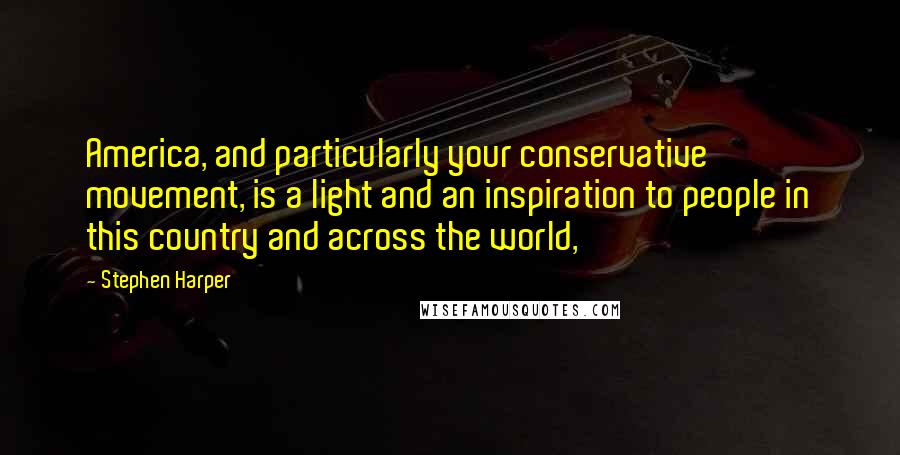 Stephen Harper Quotes: America, and particularly your conservative movement, is a light and an inspiration to people in this country and across the world,