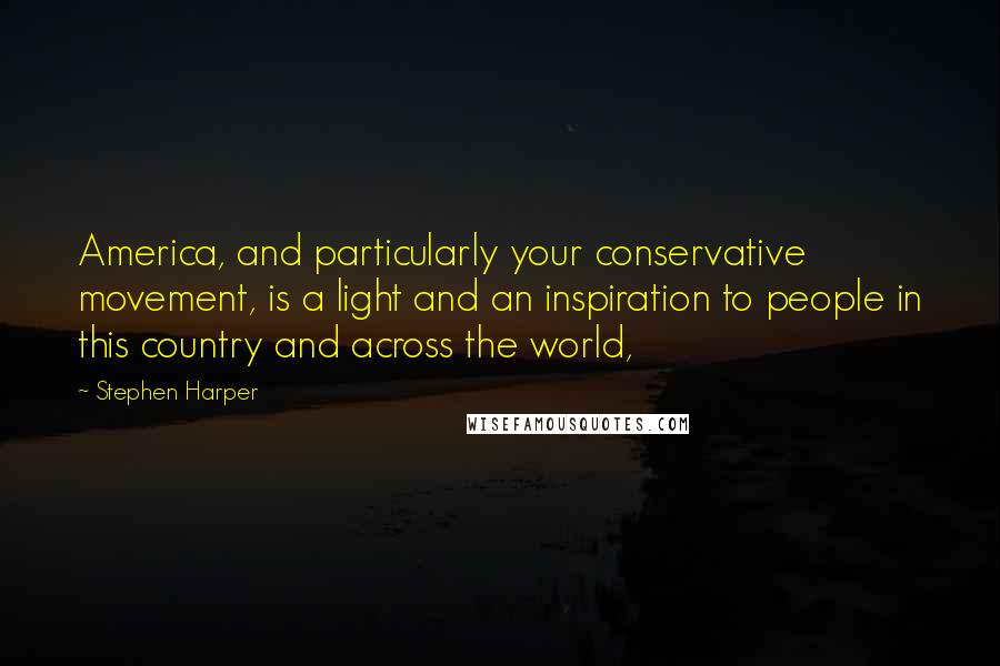 Stephen Harper Quotes: America, and particularly your conservative movement, is a light and an inspiration to people in this country and across the world,
