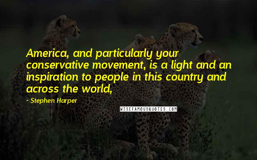 Stephen Harper Quotes: America, and particularly your conservative movement, is a light and an inspiration to people in this country and across the world,