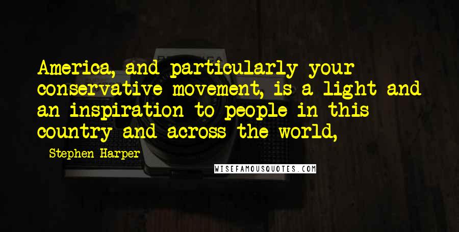Stephen Harper Quotes: America, and particularly your conservative movement, is a light and an inspiration to people in this country and across the world,