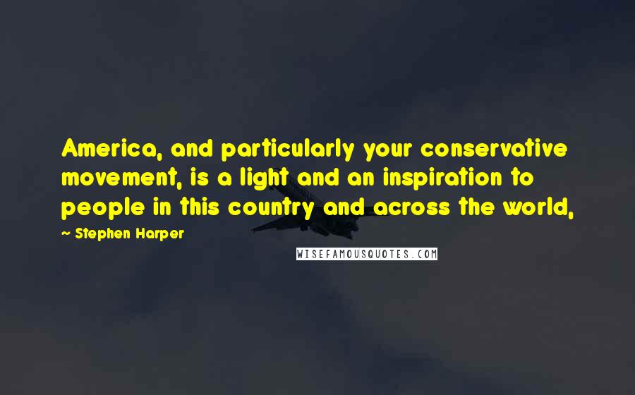 Stephen Harper Quotes: America, and particularly your conservative movement, is a light and an inspiration to people in this country and across the world,