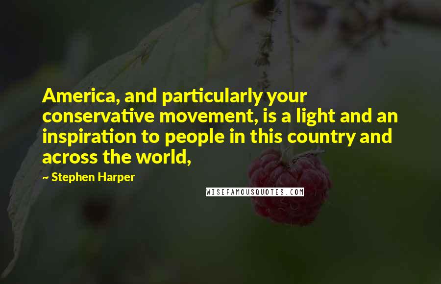 Stephen Harper Quotes: America, and particularly your conservative movement, is a light and an inspiration to people in this country and across the world,