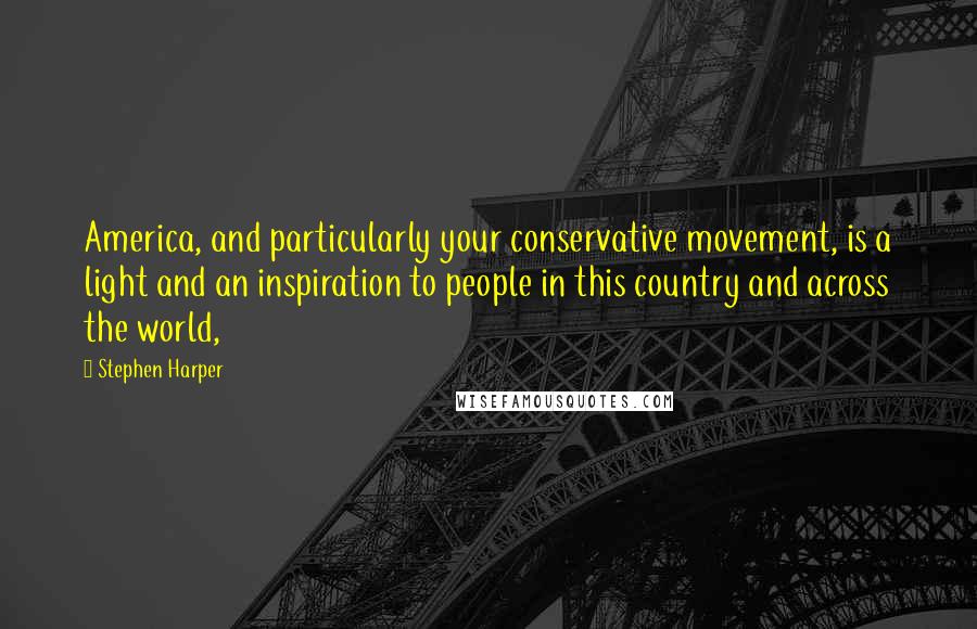 Stephen Harper Quotes: America, and particularly your conservative movement, is a light and an inspiration to people in this country and across the world,