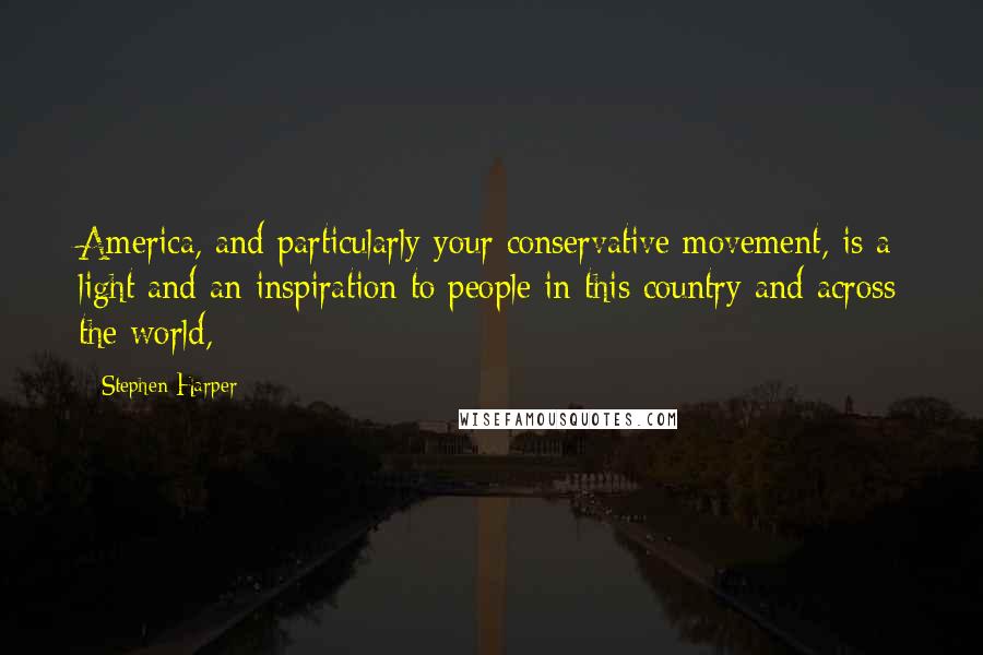 Stephen Harper Quotes: America, and particularly your conservative movement, is a light and an inspiration to people in this country and across the world,