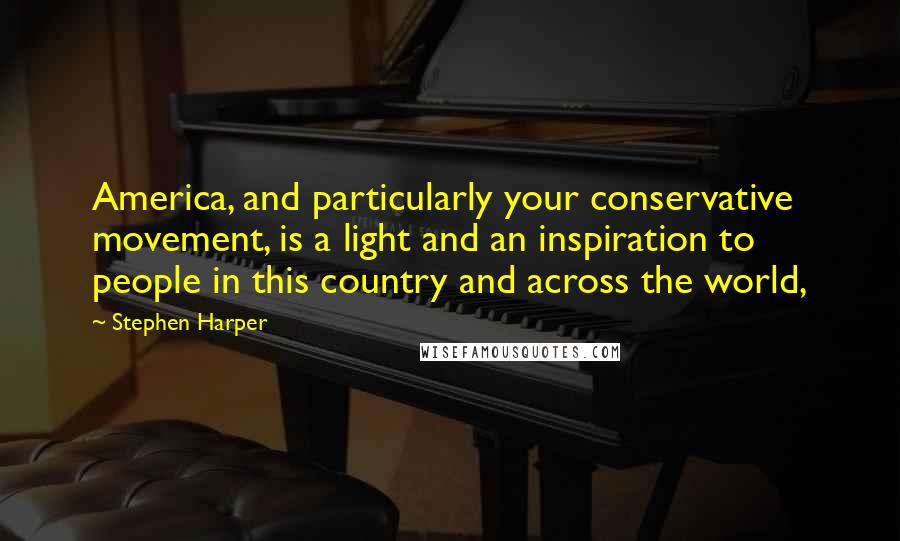 Stephen Harper Quotes: America, and particularly your conservative movement, is a light and an inspiration to people in this country and across the world,