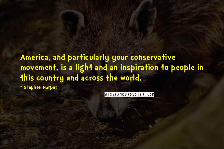 Stephen Harper Quotes: America, and particularly your conservative movement, is a light and an inspiration to people in this country and across the world,