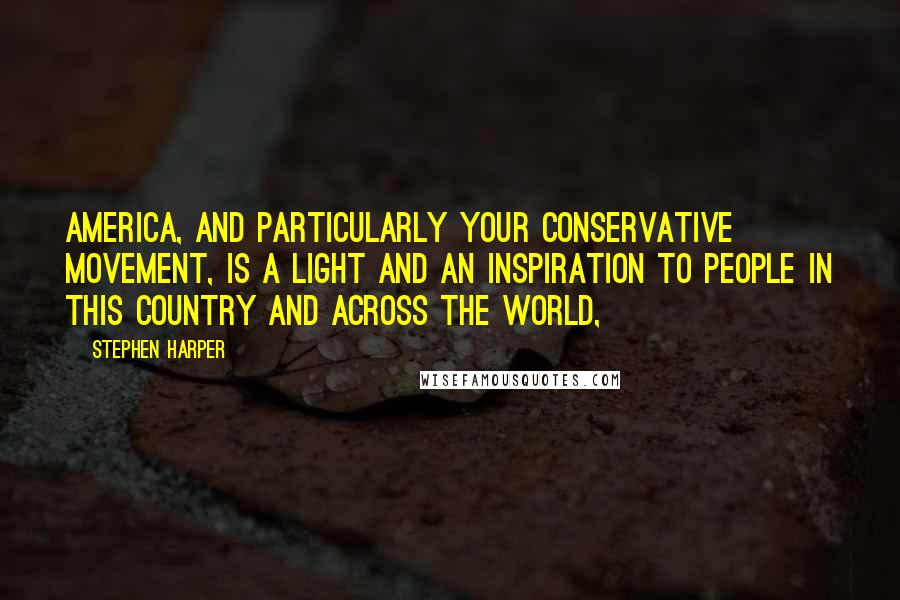 Stephen Harper Quotes: America, and particularly your conservative movement, is a light and an inspiration to people in this country and across the world,