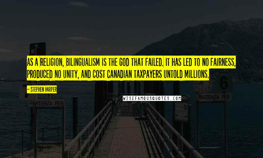 Stephen Harper Quotes: As a religion, bilingualism is the god that failed. It has led to no fairness, produced no unity, and cost Canadian taxpayers untold millions.
