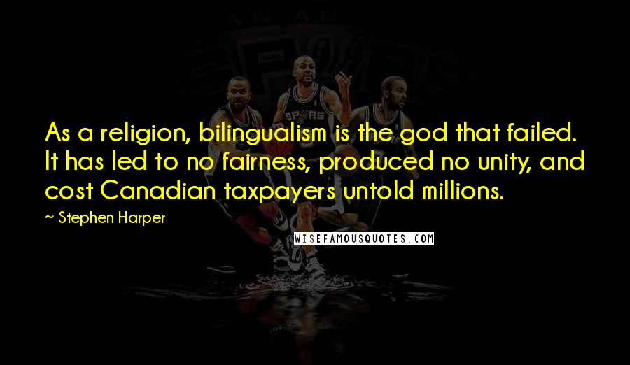 Stephen Harper Quotes: As a religion, bilingualism is the god that failed. It has led to no fairness, produced no unity, and cost Canadian taxpayers untold millions.