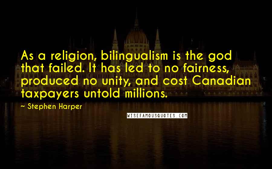 Stephen Harper Quotes: As a religion, bilingualism is the god that failed. It has led to no fairness, produced no unity, and cost Canadian taxpayers untold millions.