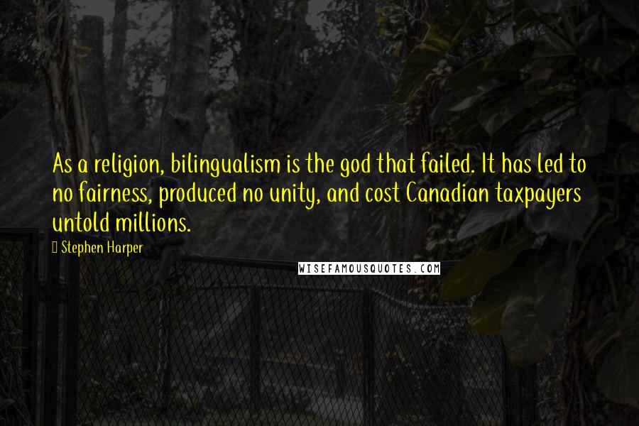 Stephen Harper Quotes: As a religion, bilingualism is the god that failed. It has led to no fairness, produced no unity, and cost Canadian taxpayers untold millions.