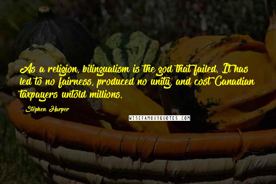 Stephen Harper Quotes: As a religion, bilingualism is the god that failed. It has led to no fairness, produced no unity, and cost Canadian taxpayers untold millions.