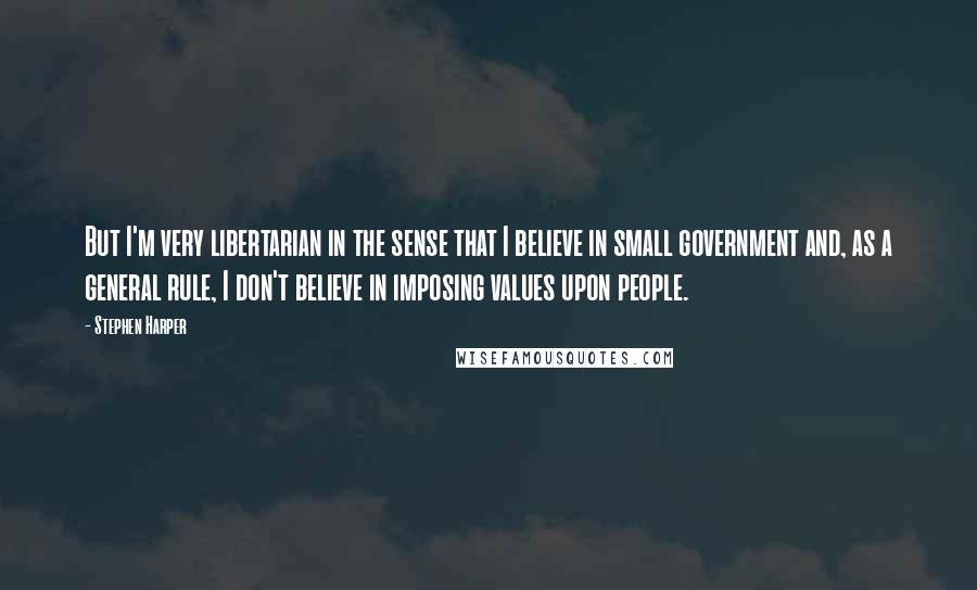 Stephen Harper Quotes: But I'm very libertarian in the sense that I believe in small government and, as a general rule, I don't believe in imposing values upon people.