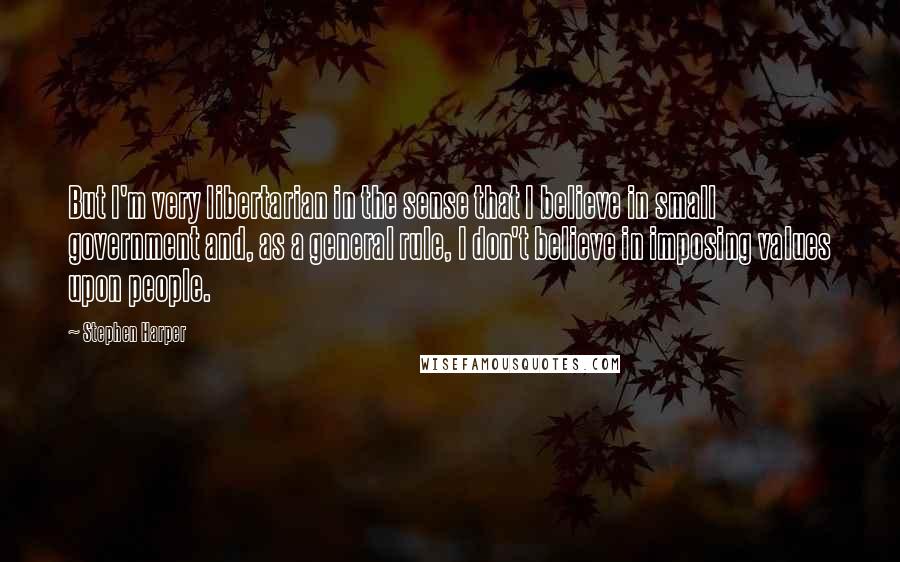 Stephen Harper Quotes: But I'm very libertarian in the sense that I believe in small government and, as a general rule, I don't believe in imposing values upon people.