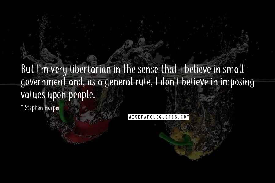 Stephen Harper Quotes: But I'm very libertarian in the sense that I believe in small government and, as a general rule, I don't believe in imposing values upon people.