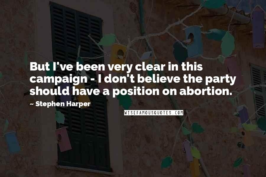 Stephen Harper Quotes: But I've been very clear in this campaign - I don't believe the party should have a position on abortion.