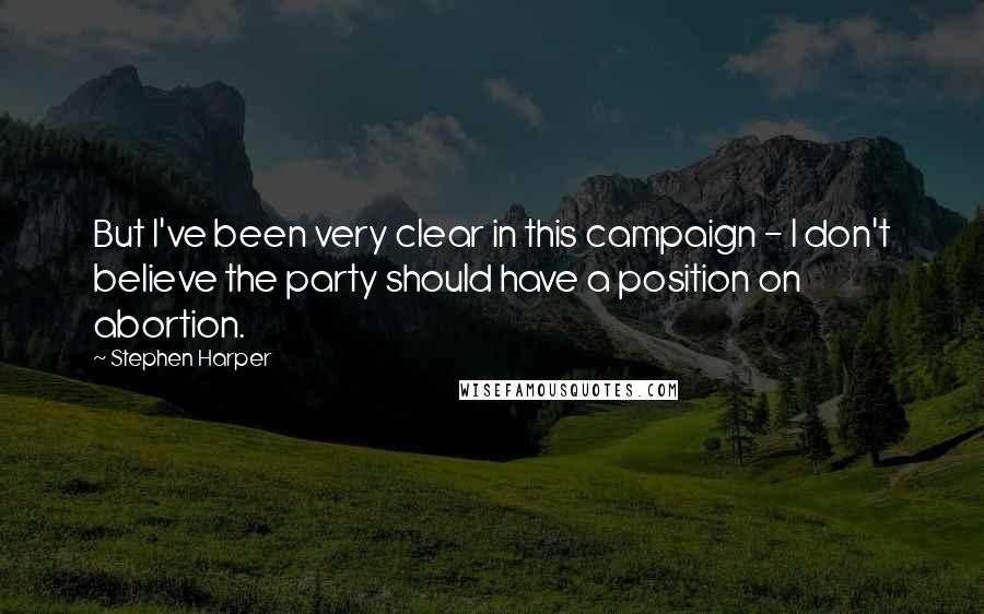 Stephen Harper Quotes: But I've been very clear in this campaign - I don't believe the party should have a position on abortion.