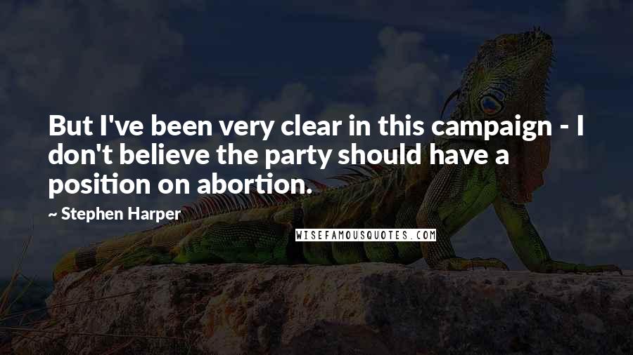 Stephen Harper Quotes: But I've been very clear in this campaign - I don't believe the party should have a position on abortion.
