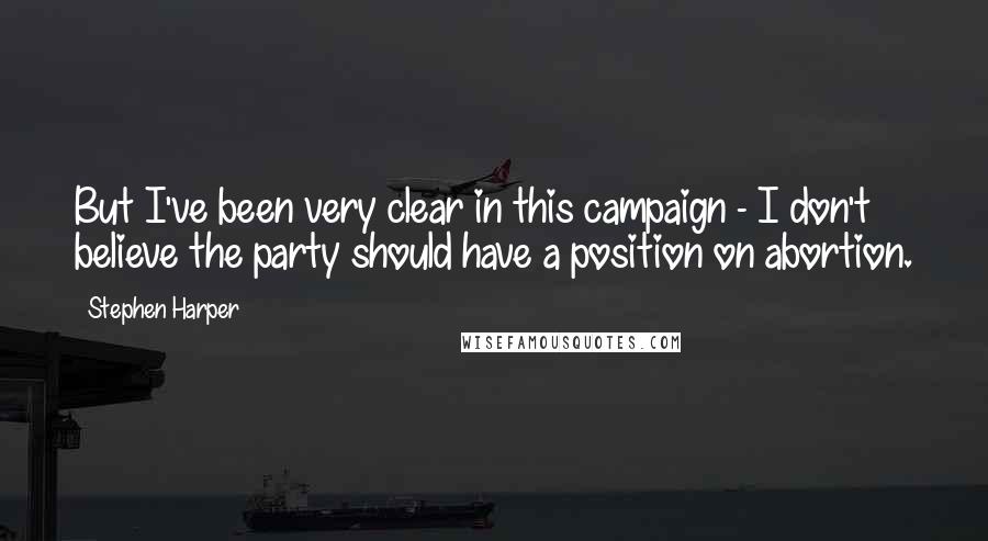 Stephen Harper Quotes: But I've been very clear in this campaign - I don't believe the party should have a position on abortion.