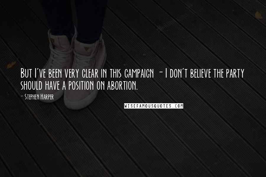 Stephen Harper Quotes: But I've been very clear in this campaign - I don't believe the party should have a position on abortion.