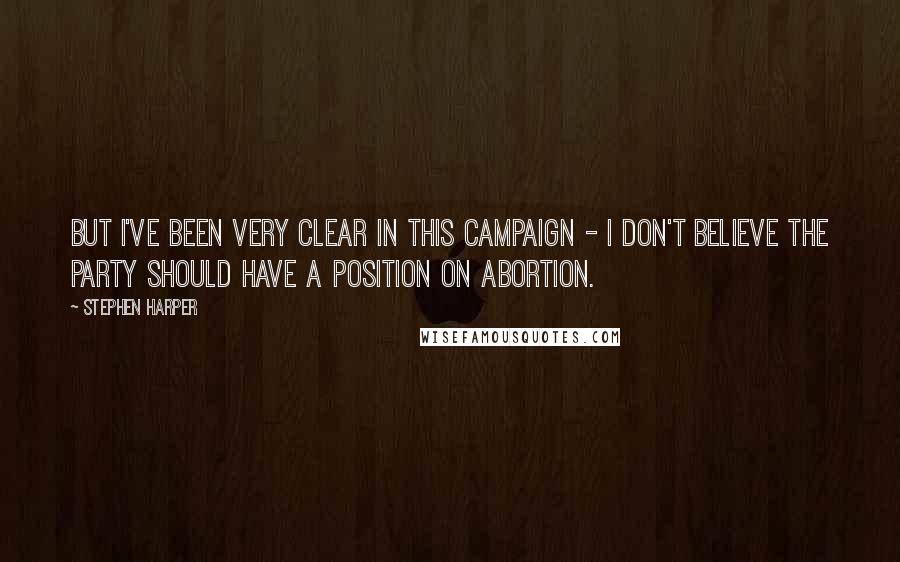 Stephen Harper Quotes: But I've been very clear in this campaign - I don't believe the party should have a position on abortion.