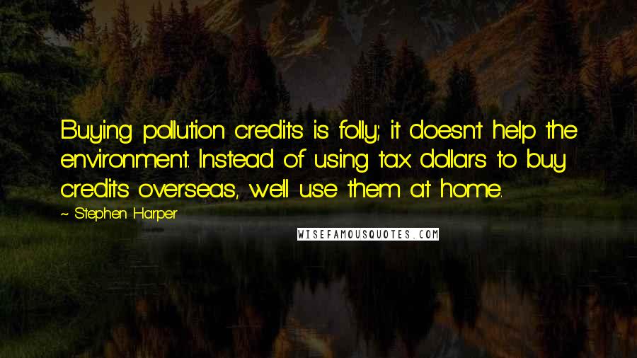 Stephen Harper Quotes: Buying pollution credits is folly; it doesn't help the environment. Instead of using tax dollars to buy credits overseas, we'll use them at home.