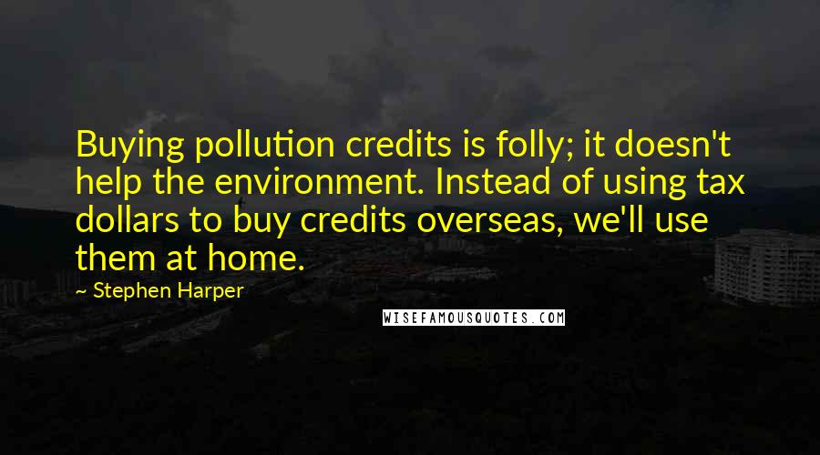 Stephen Harper Quotes: Buying pollution credits is folly; it doesn't help the environment. Instead of using tax dollars to buy credits overseas, we'll use them at home.