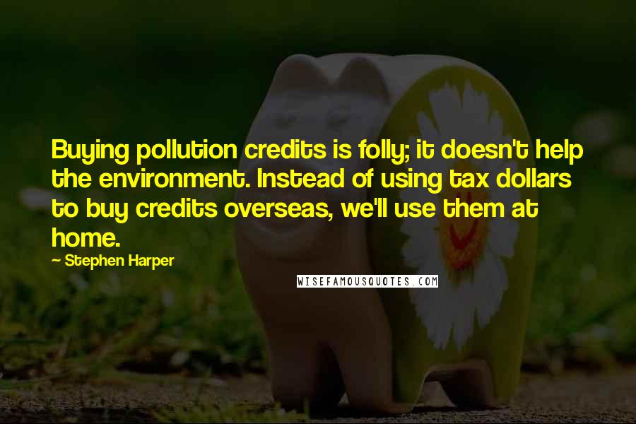 Stephen Harper Quotes: Buying pollution credits is folly; it doesn't help the environment. Instead of using tax dollars to buy credits overseas, we'll use them at home.